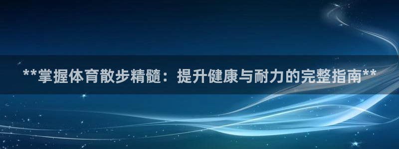 富联官方网站首页登录网址：**掌握体育散步精髓：提升